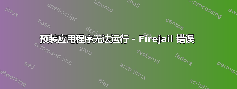 预装应用程序无法运行 - Firejail 错误