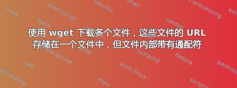 使用 wget 下载多个文件，这些文件的 URL 存储在一个文件中，但文件内部带有通配符