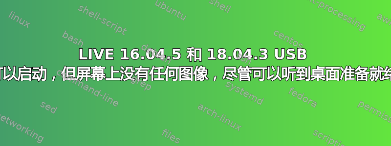 LIVE 16.04.5 和 18.04.3 USB 驱动器可以启动，但屏幕上没有任何图像，尽管可以听到桌面准备就绪的声音