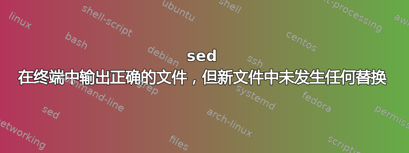 sed 在终端中输出正确的文件，但新文件中未发生任何替换