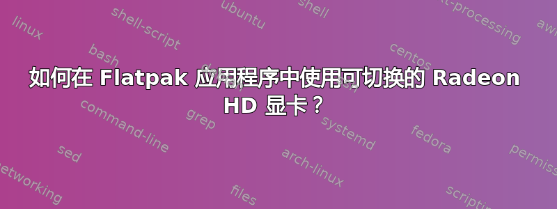 如何在 Flatpak 应用程序中使用可切换的 Radeon HD 显卡？