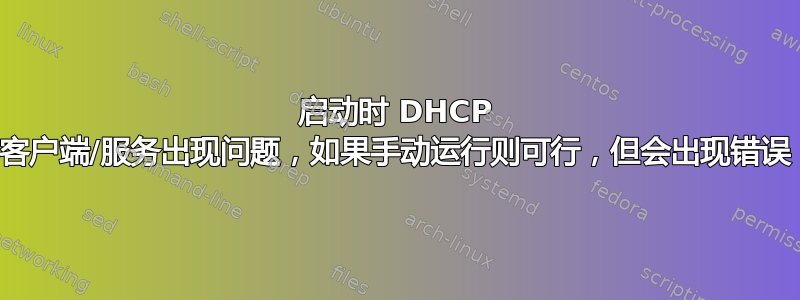 启动时 DHCP 客户端/服务出现问题，如果手动运行则可行，但会出现错误