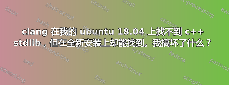 clang 在我的 ubuntu 18.04 上找不到 c++ stdlib，但在全新安装上却能找到。我搞坏了什么？