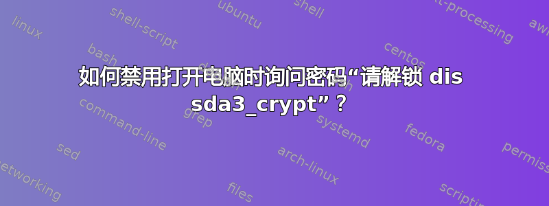 如何禁用打开电脑时询问密码“请解锁 dis sda3_crypt”？