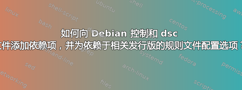 如何向 Debian 控制和 dsc 文件添加依赖项，并为依赖于相关发行版的规则文件配置选项？