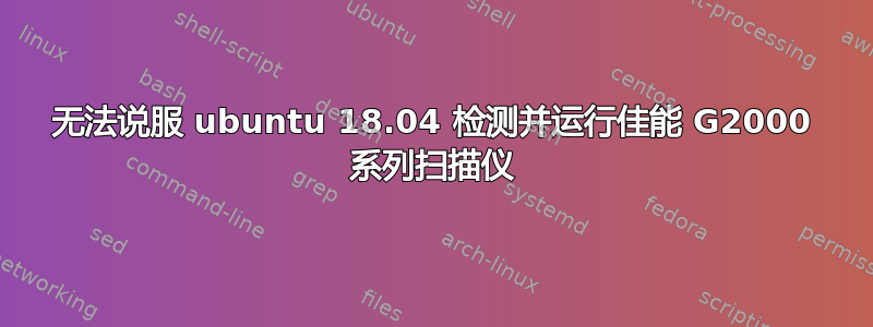 无法说服 ubuntu 18.04 检测并运行佳能 G2000 系列扫描仪