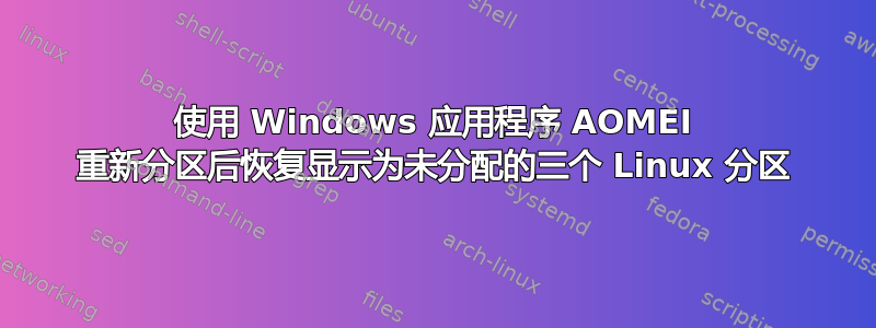 使用 Windows 应用程序 AOMEI 重新分区后恢复显示为未分配的三个 Linux 分区