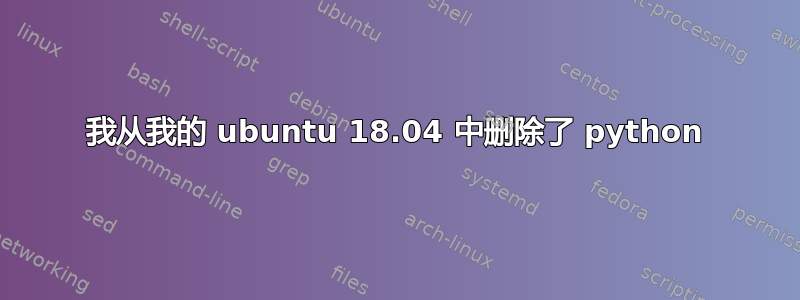 我从我的 ubuntu 18.04 中删除了 python