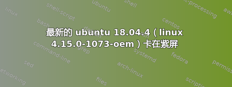 最新的 ubuntu 18.04.4（linux 4.15.0-1073-oem）卡在紫屏