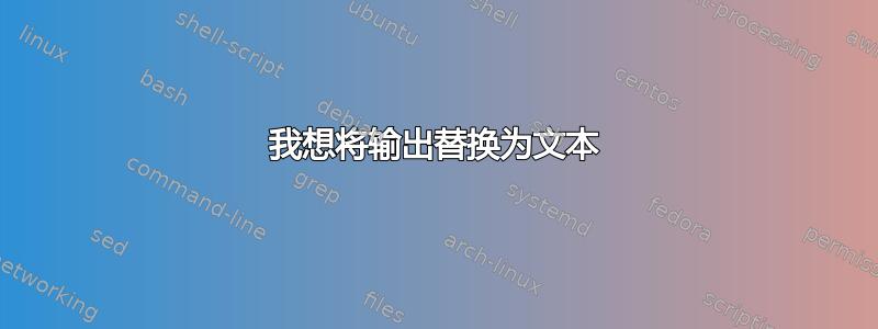 我想将输出替换为文本