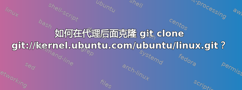 如何在代理后面克隆 git clone git://kernel.ubuntu.com/ubuntu/linux.git？