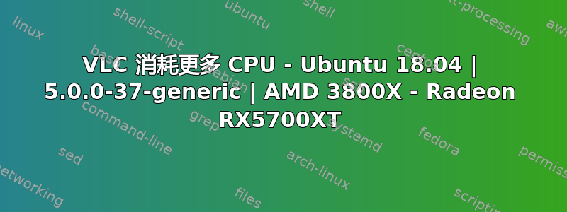 VLC 消耗更多 CPU - Ubuntu 18.04 | 5.0.0-37-generic | AMD 3800X - Radeon RX5700XT