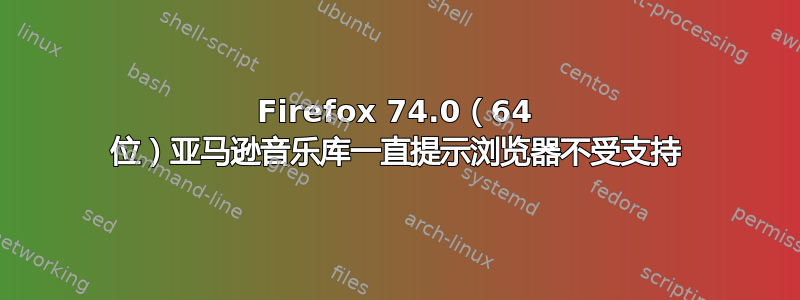 Firefox 74.0（64 位）亚马逊音乐库一直提示浏览器不受支持