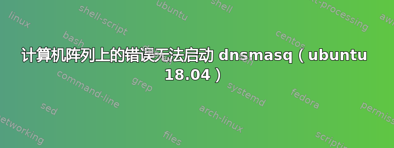 计算机阵列上的错误无法启动 dnsmasq（ubuntu 18.04）