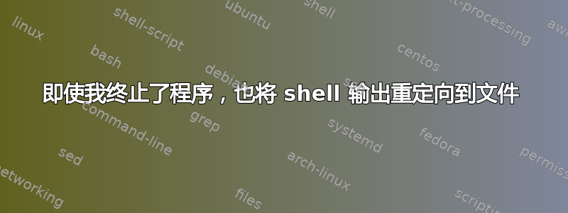 即使我终止了程序，也将 shell 输出重定向到文件