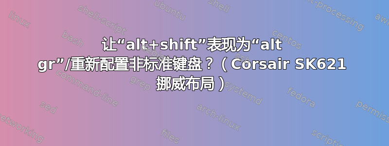 让“alt+shift”表现为“alt gr”/重新配置非标准键盘？（Corsair SK621 挪威布局）