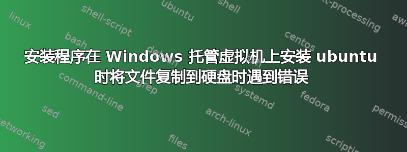 安装程序在 Windows 托管虚拟机上安装 ubuntu 时将文件复制到硬盘时遇到错误