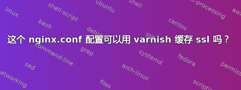 这个 nginx.conf 配置可以用 varnish 缓存 ssl 吗？