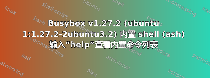 Busybox v1.27.2 (ubuntu 1:1.27.2-2ubuntu3.2) 内置 shell (ash) 输入“help”查看内置命令列表