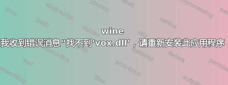 wine 我收到错误消息“找不到‘vox.dll’，请重新安装此应用程序