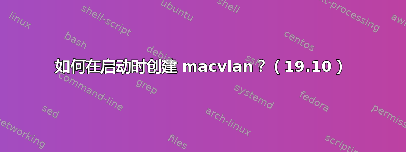 如何在启动时创建 macvlan？（19.10）