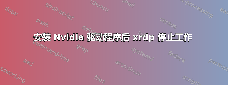 安装 Nvidia 驱动程序后 xrdp 停止工作