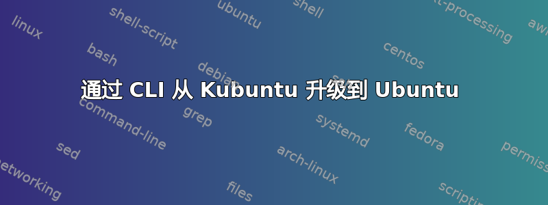 通过 CLI 从 Kubuntu 升级到 Ubuntu