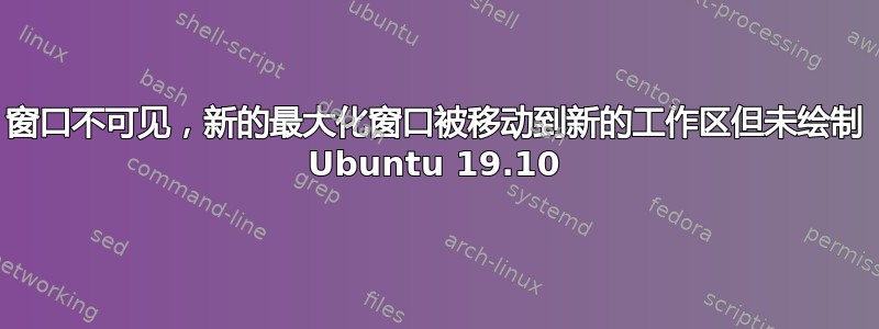 窗口不可见，新的最大化窗口被移动到新的工作区但未绘制 Ubuntu 19.10