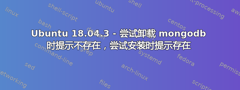 Ubuntu 18.04.3 - 尝试卸载 mongodb 时提示不存在，尝试安装时提示存在