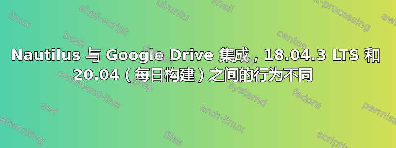 Nautilus 与 Google Drive 集成，18.04.3 LTS 和 20.04（每日构建）之间的行为不同 