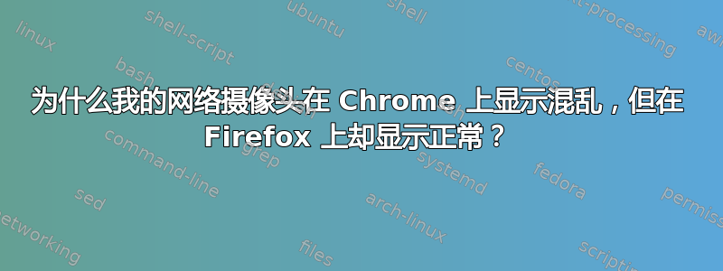 为什么我的网络摄像头在 Chrome 上显示混乱，但在 Firefox 上却显示正常？