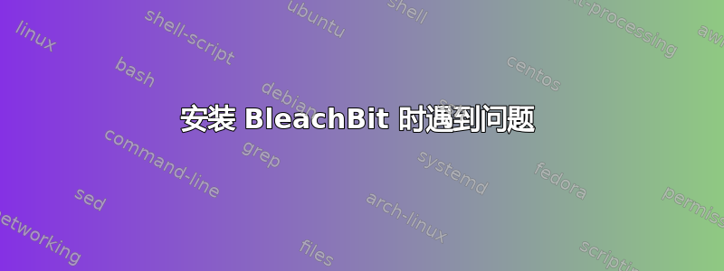 安装 BleachBit 时遇到问题