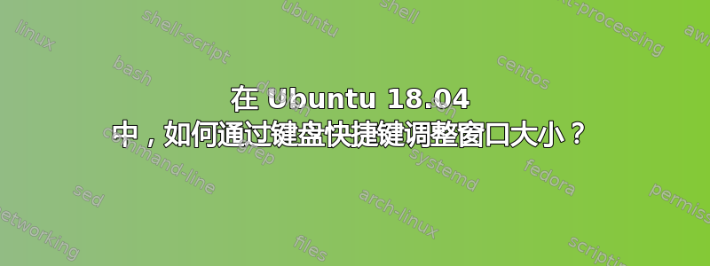 在 Ubuntu 18.04 中，如何通过键盘快捷键调整窗口大小？