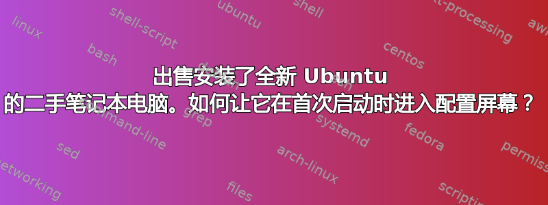 出售安装了全新 Ubuntu 的二手笔记本电脑。如何让它在首次启动时进入配置屏幕？