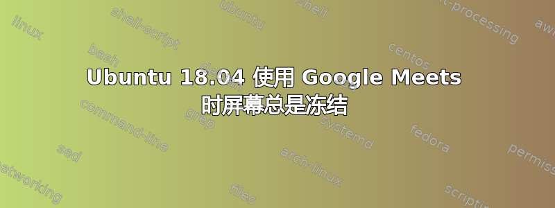 Ubuntu 18.04 使用 Google Meets 时屏幕总是冻结