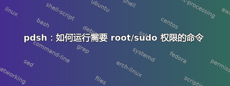 pdsh：如何运行需要 root/sudo 权限的命令