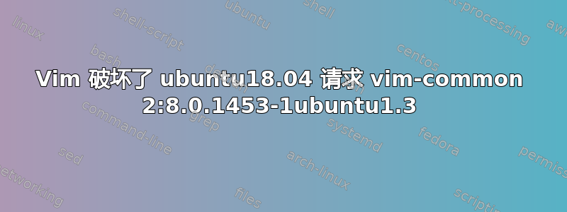 Vim 破坏了 ubuntu18.04 请求 vim-common 2:8.0.1453-1ubuntu1.3