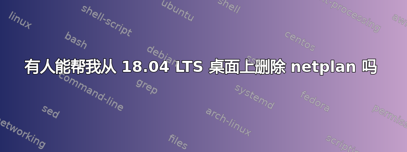 有人能帮我从 18.04 LTS 桌面上删除 netplan 吗