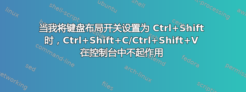 当我将键盘布局开关设置为 Ctrl+Shift 时，Ctrl+Shift+C/Ctrl+Shift+V 在控制台中不起作用