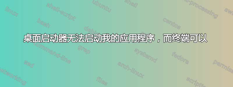 桌面启动器无法启动我的应用程序，而终端可以