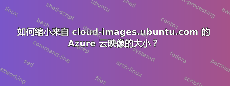 如何缩小来自 cloud-images.ubuntu.com 的 Azure 云映像的大小？