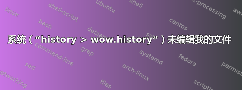 系统（“history > wow.history”）未编辑我的文件