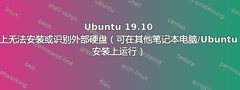 Ubuntu 19.10 上无法安装或识别外部硬盘（可在其他笔记本电脑/Ubuntu 安装上运行）