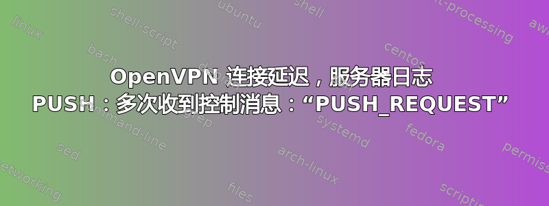 OpenVPN 连接延迟，服务器日志 PUSH：多次收到控制消息：“PUSH_REQUEST”