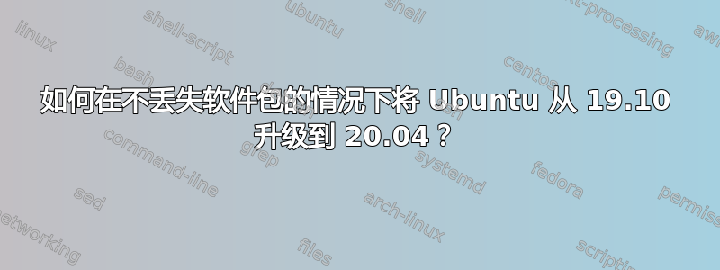 如何在不丢失软件包的情况下将 Ubuntu 从 19.10 升级到 20.04？