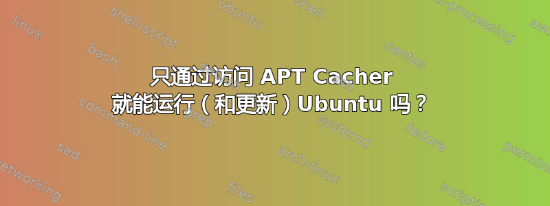 只通过访问 APT Cacher 就能运行（和更新）Ubuntu 吗？