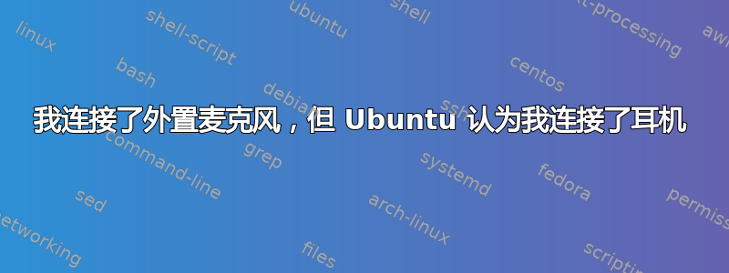 我连接了外置麦克风，但 Ubuntu 认为我连接了耳机