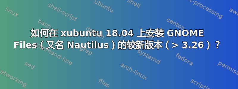 如何在 xubuntu 18.04 上安装 GNOME Files（又名 Nautilus）的较新版本（> 3.26）？