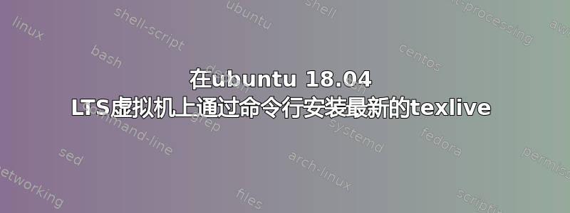 在ubuntu 18.04 LTS虚拟机上通过命令行安装最新的texlive