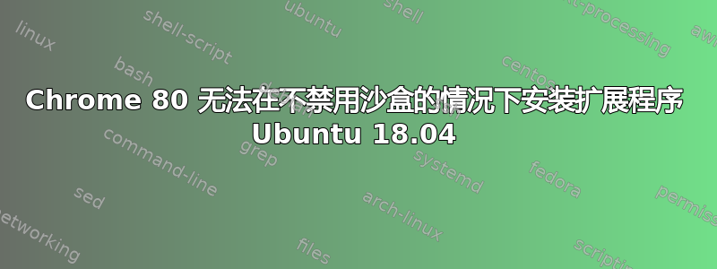 Chrome 80 无法在不禁用沙盒的情况下安装扩展程序 Ubuntu 18.04